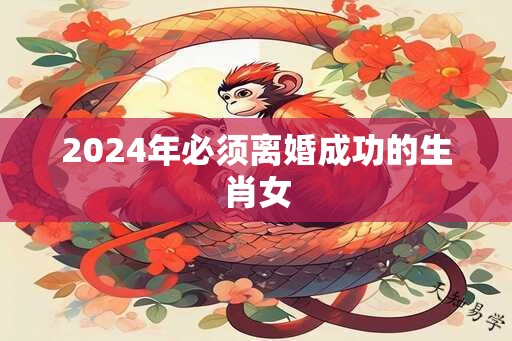 2024年必须离婚成功的生肖女