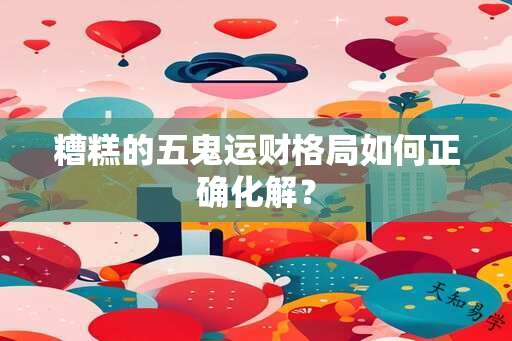 糟糕的五鬼运财格局如何正确化解？