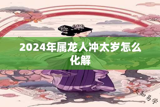 2024年属龙人冲太岁怎么化解