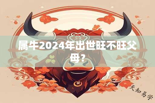 属牛2024年出世旺不旺父母？