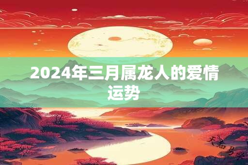 2024年三月属龙人的爱情运势