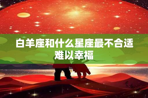 白羊座和什么星座最不合适难以幸福