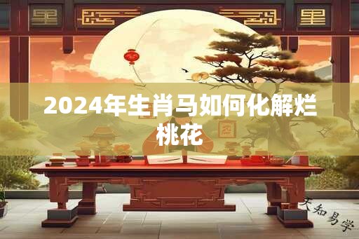 2024年生肖马如何化解烂桃花