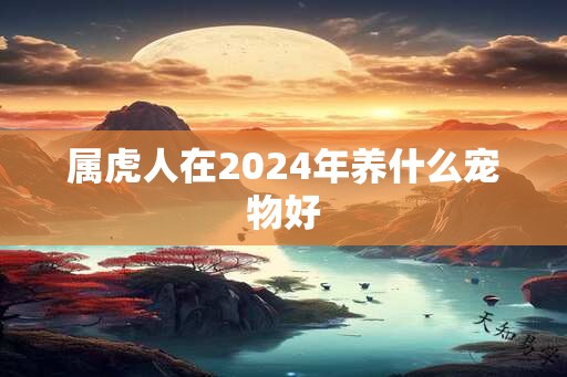 属虎人在2024年养什么宠物好