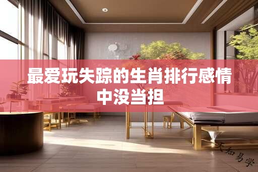 最爱玩失踪的生肖排行感情中没当担