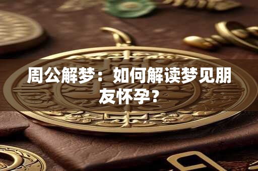 周公解梦：如何解读梦见朋友怀孕？