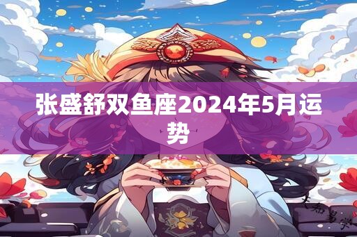 张盛舒双鱼座2024年5月运势