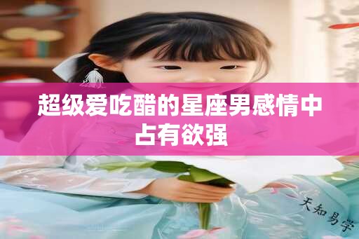 超级爱吃醋的星座男感情中占有欲强