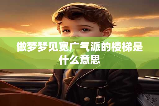 做梦梦见宽广气派的楼梯是什么意思