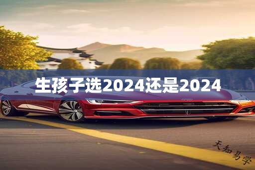 生孩子选2024还是2024