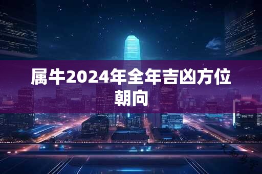 属牛2024年全年吉凶方位朝向