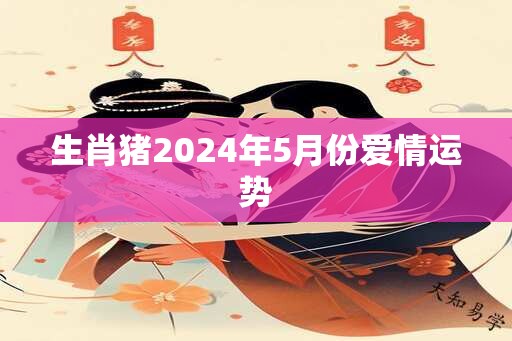 生肖猪2024年5月份爱情运势