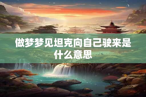 做梦梦见坦克向自己驶来是什么意思