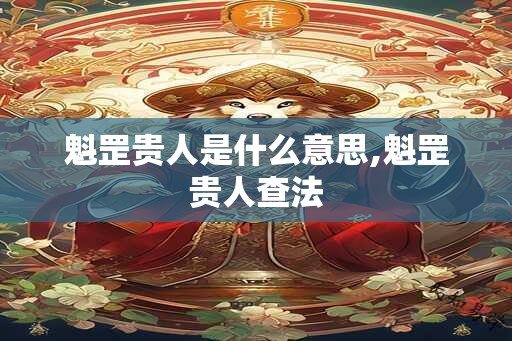 魁罡贵人是什么意思,魁罡贵人查法