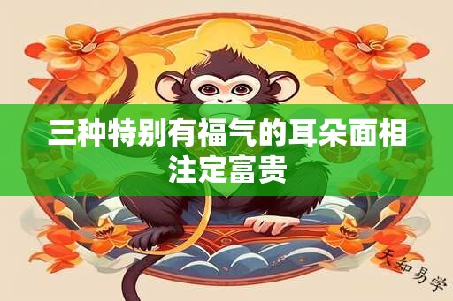 三种特别有福气的耳朵面相注定富贵