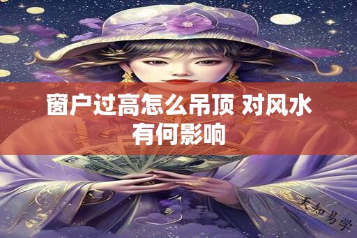 窗户过高怎么吊顶 对风水有何影响