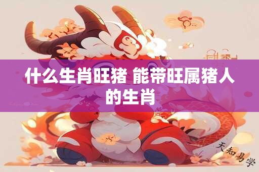 什么生肖旺猪 能带旺属猪人的生肖