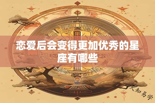 恋爱后会变得更加优秀的星座有哪些