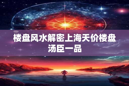 楼盘风水解密上海天价楼盘汤臣一品