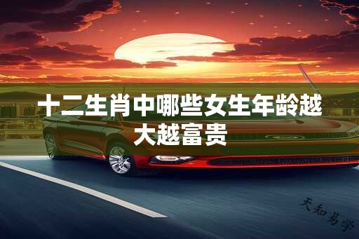 十二生肖中哪些女生年龄越大越富贵