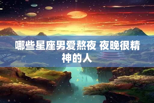 哪些星座男爱熬夜 夜晚很精神的人