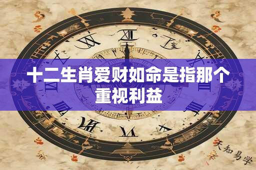 十二生肖爱财如命是指那个重视利益