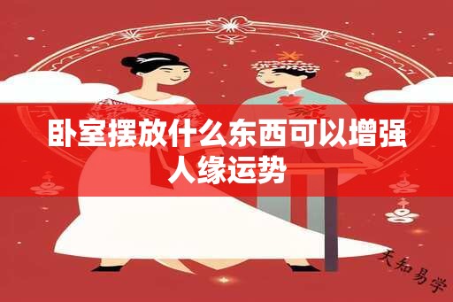 卧室摆放什么东西可以增强人缘运势