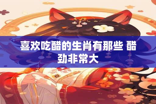 喜欢吃醋的生肖有那些 醋劲非常大