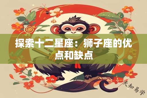 探索十二星座：狮子座的优点和缺点