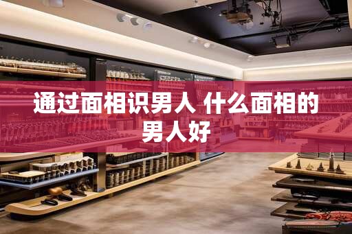 通过面相识男人 什么面相的男人好