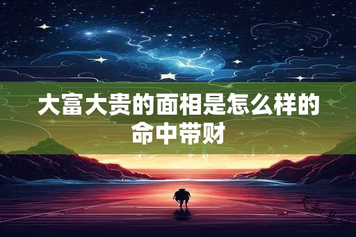 大富大贵的面相是怎么样的命中带财