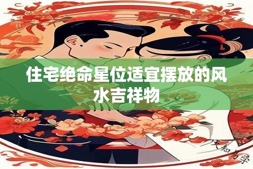 住宅绝命星位适宜摆放的风水吉祥物