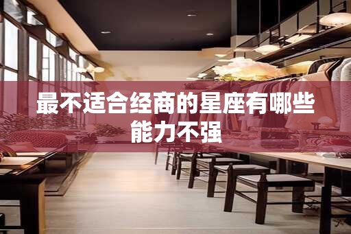 最不适合经商的星座有哪些能力不强