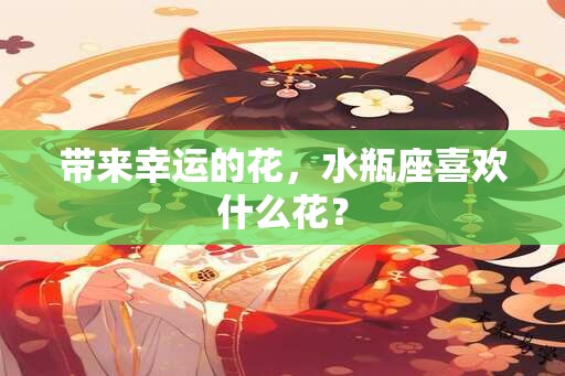 带来幸运的花，水瓶座喜欢什么花？