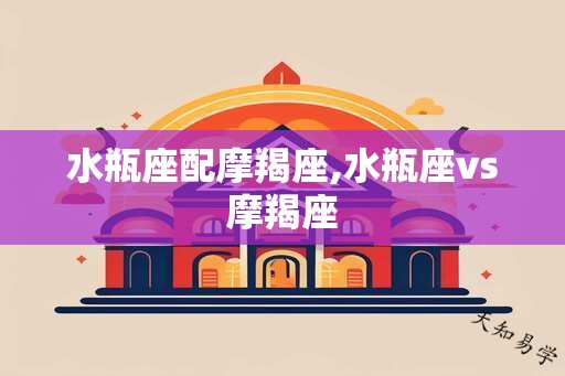 水瓶座配摩羯座,水瓶座vs摩羯座