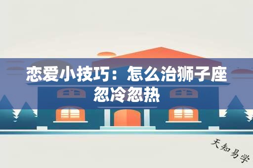 恋爱小技巧：怎么治狮子座忽冷忽热