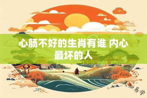 心肠不好的生肖有谁 内心最坏的人