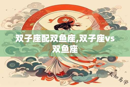 双子座配双鱼座,双子座vs双鱼座