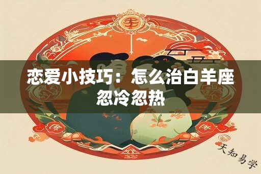 恋爱小技巧：怎么治白羊座忽冷忽热