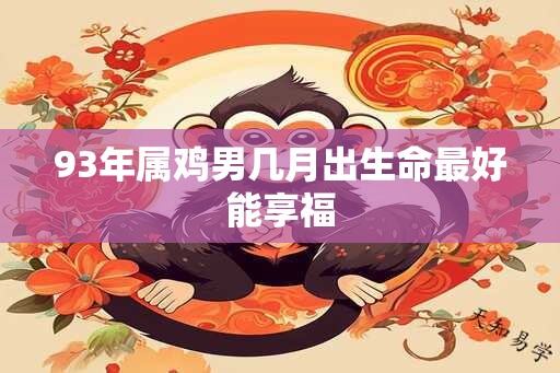 93年属鸡男几月出生命最好能享福
