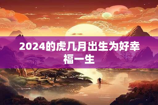 2024的虎几月出生为好幸福一生