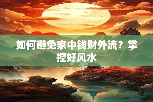 如何避免家中钱财外流？掌控好风水