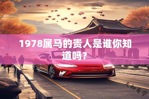 1978属马的贵人是谁你知道吗？