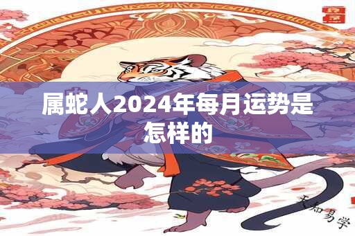 属蛇人2024年每月运势是怎样的