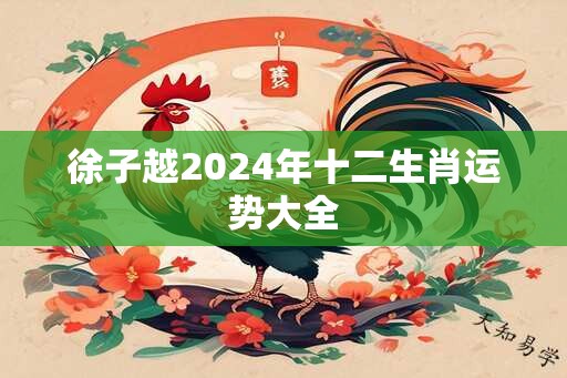 徐子越2024年十二生肖运势大全