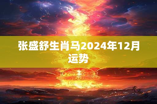 张盛舒生肖马2024年12月运势