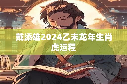 戴添雄2024乙未龙年生肖虎运程