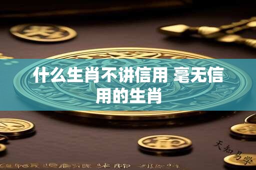 什么生肖不讲信用 毫无信用的生肖