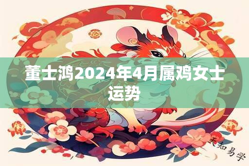 董士鸿2024年4月属鸡女士运势