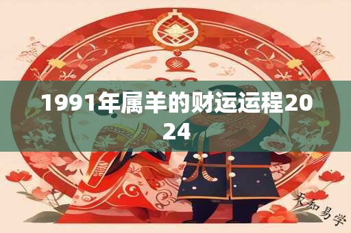 1991年属羊的财运运程2024